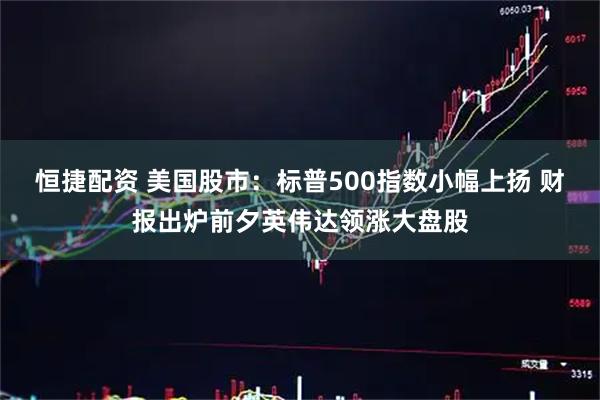 恒捷配资 美国股市：标普500指数小幅上扬 财报出炉前夕英伟达领涨大盘股