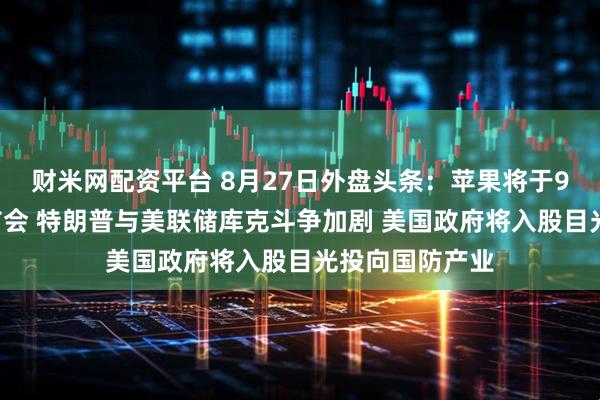 财米网配资平台 8月27日外盘头条：苹果将于9月9日举行发布会 特朗普与美联储库克斗争加剧 美国政府将入股目光投向国防产业