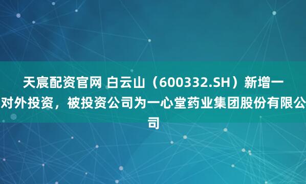 天宸配资官网 白云山（600332.SH）新增一起对外投资，被投资公司为一心堂药业集团股份有限公司