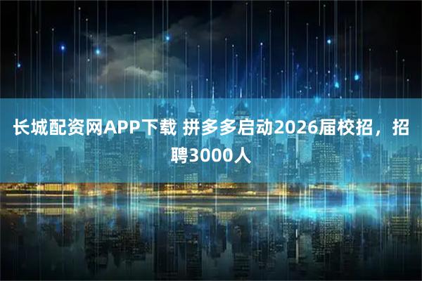 长城配资网APP下载 拼多多启动2026届校招，招聘3000人
