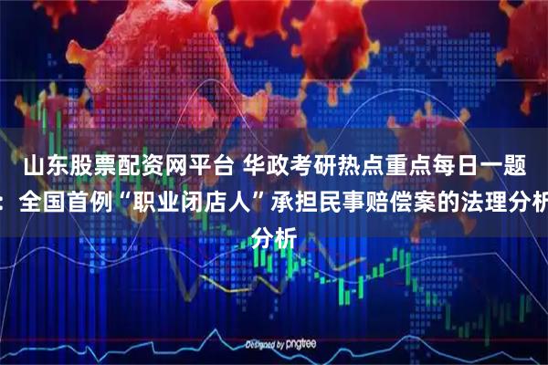 山东股票配资网平台 华政考研热点重点每日一题：全国首例“职业闭店人”承担民事赔偿案的法理分析