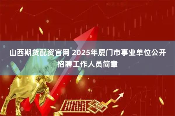 山西期货配资官网 2025年厦门市事业单位公开招聘工作人员简章