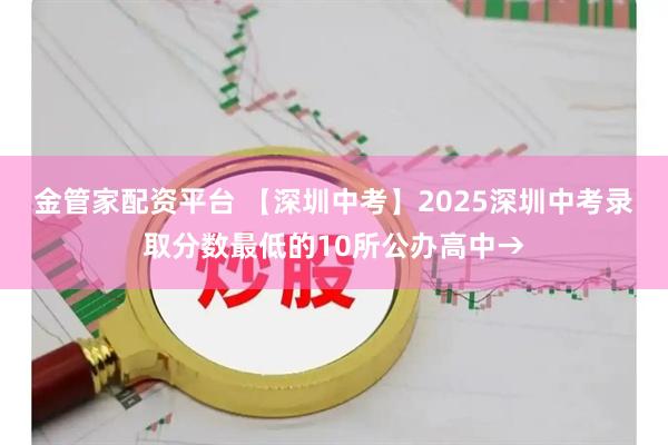 金管家配资平台 【深圳中考】2025深圳中考录取分数最低的10所公办高中→