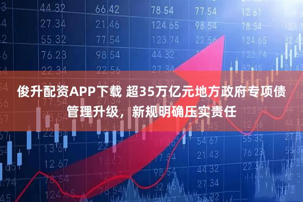 俊升配资APP下载 超35万亿元地方政府专项债管理升级，新规明确压实责任