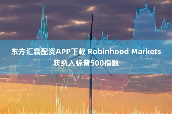 东方汇赢配资APP下载 Robinhood Markets获纳入标普500指数