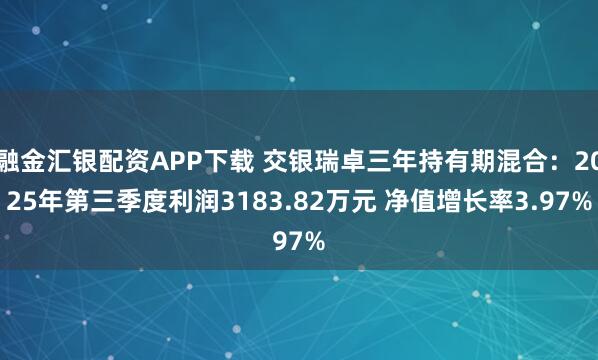 融金汇银配资APP下载 交银瑞卓三年持有期混合：2025年第三季度利润3183.82万元 净值增长率3.97%