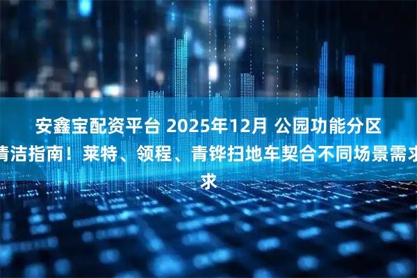 安鑫宝配资平台 2025年12月 公园功能分区清洁指南!莱特、领程、青铧扫地车契合不同场景需求