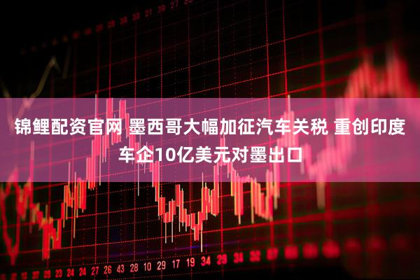 锦鲤配资官网 墨西哥大幅加征汽车关税 重创印度车企10亿美元对墨出口