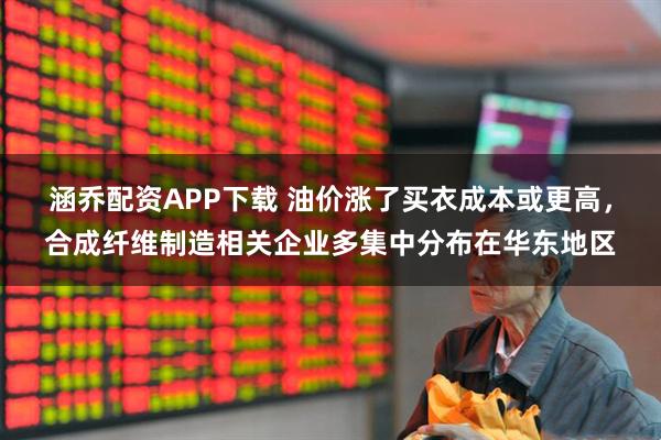 涵乔配资APP下载 油价涨了买衣成本或更高，合成纤维制造相关企业多集中分布在华东地区