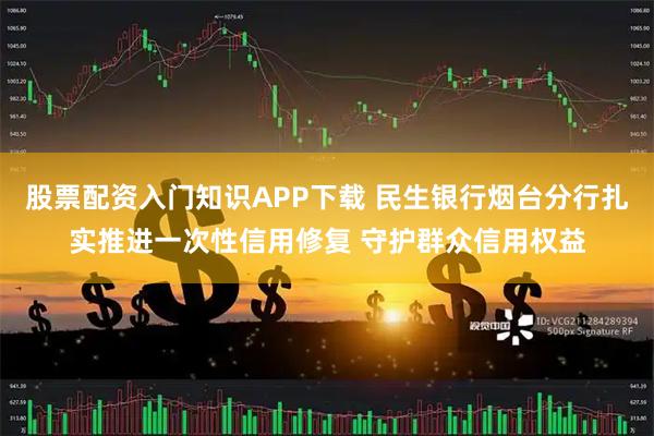 股票配资入门知识APP下载 民生银行烟台分行扎实推进一次性信用修复 守护群众信用权益