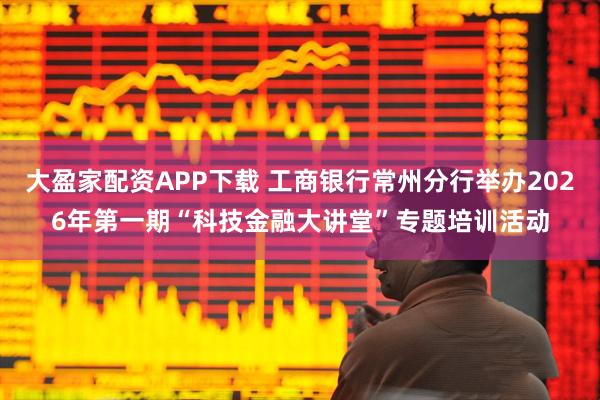 大盈家配资APP下载 工商银行常州分行举办2026年第一期“科技金融大讲堂”专题培训活动