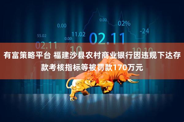 有富策略平台 福建沙县农村商业银行因违规下达存款考核指标等被罚款170万元