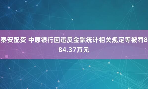 秦安配资 中原银行因违反金融统计相关规定等被罚884.37万元