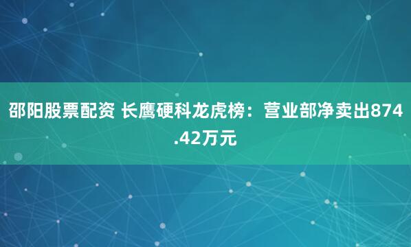 邵阳股票配资 长鹰硬科龙虎榜：营业部净卖出874.42万元