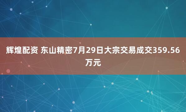 辉煌配资 东山精密7月29日大宗交易成交359.56万元